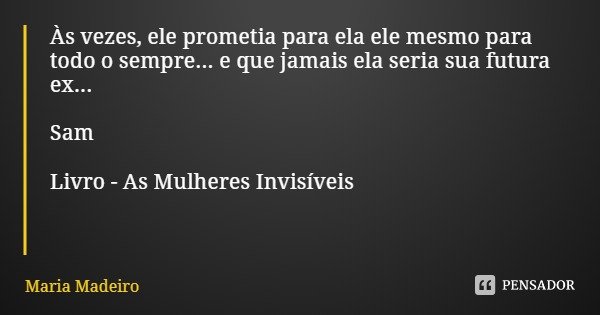 Às vezes, ele prometia para ela ele mesmo para todo o sempre... e que jamais ela seria sua futura ex... Sam Livro - As Mulheres Invisíveis... Frase de Maria Madeiro.