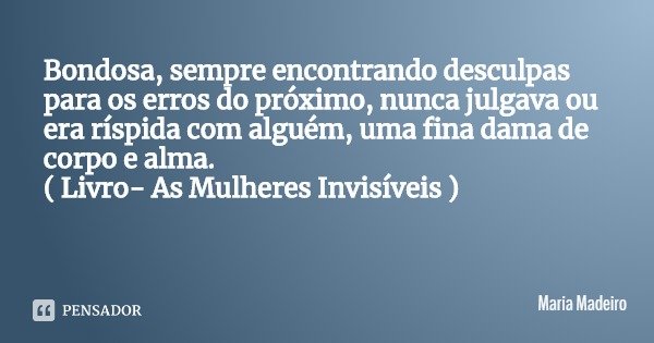 Bondosa, sempre encontrando desculpas para os erros do próximo, nunca julgava ou era ríspida com alguém, uma fina dama de corpo e alma. ( Livro- As Mulheres Inv... Frase de Maria Madeiro.