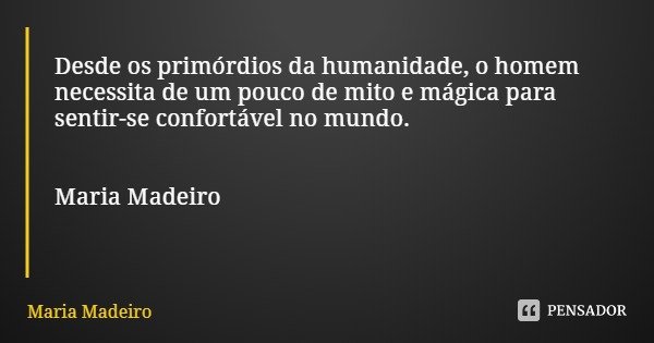 Desde os primórdios da humanidade, o homem necessita de um pouco de mito e mágica para sentir-se confortável no mundo. Maria Madeiro... Frase de Maria Madeiro.