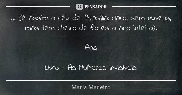 ... (é assim o céu de Brasília: claro, sem nuvens, mas tem cheiro de flores o ano inteiro). Ana Livro - As Mulheres Invisíveis... Frase de Maria Madeiro.