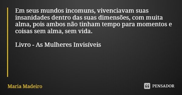 Em seus mundos incomuns, vivenciavam suas insanidades dentro das suas dimensões, com muita alma, pois ambos não tinham tempo para momentos e coisas sem alma, se... Frase de Maria Madeiro.