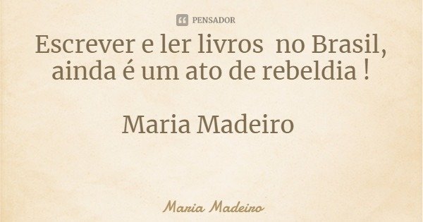 Escrever e ler livros no Brasil, ainda é um ato de rebeldia ! Maria Madeiro... Frase de Maria Madeiro.