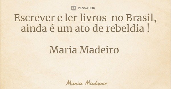 Escrever e ler livros no Brasil, ainda é um ato de rebeldia ! Maria Madeiro... Frase de Maria Madeiro.