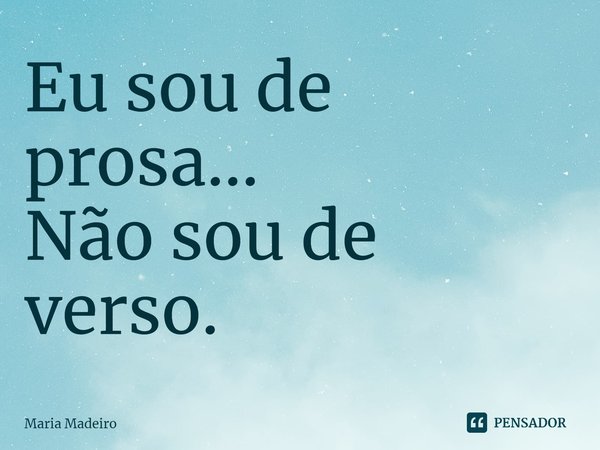 ⁠Eu sou de prosa...
Não sou de verso.... Frase de Maria Madeiro.