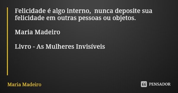 Felicidade é algo interno, nunca deposite sua felicidade em outras pessoas ou objetos. Maria Madeiro Livro - As Mulheres Invisíveis... Frase de Maria Madeiro.