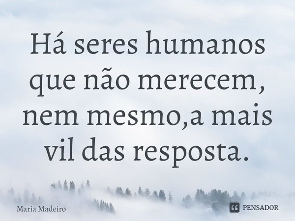 ⁠Há seres humanos que não merecem, nem mesmo, a mais vil das resposta.... Frase de Maria Madeiro.