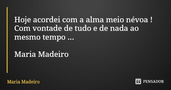 Hoje acordei com a alma meio névoa !
Com vontade de tudo e de nada ao mesmo tempo ... Maria Madeiro... Frase de Maria Madeiro.