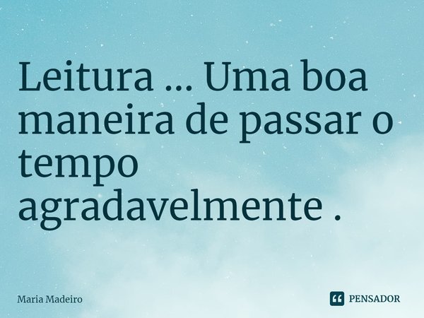 ⁠Leitura ... Uma boa maneira de passar o tempo agradavelmente .... Frase de Maria Madeiro.