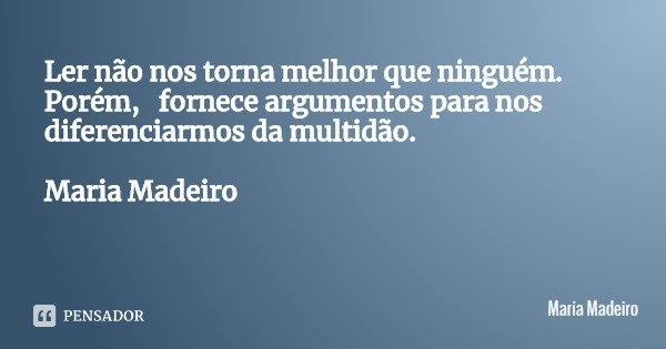 Ler não nos torna melhor que ninguém. Porém, fornece argumentos para nos diferenciarmos da multidão. Maria Madeiro... Frase de Maria Madeiro.