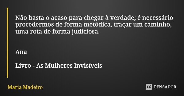 Não basta o acaso para chegar à verdade; é necessário procedermos de forma metódica, traçar um caminho, uma rota de forma judiciosa. Ana Livro - As Mulheres Inv... Frase de Maria Madeiro.