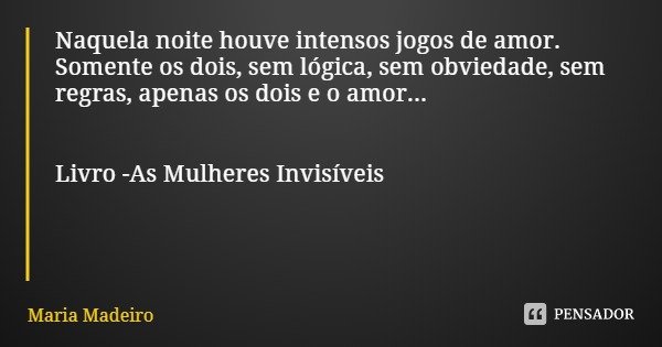 Naquela noite houve intensos jogos de amor. Somente os dois, sem lógica, sem obviedade, sem regras, apenas os dois e o amor... Livro -As Mulheres Invisíveis... Frase de Maria Madeiro.