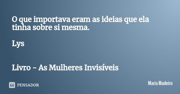 O que importava eram as ideias que ela tinha sobre si mesma. Lys Livro - As Mulheres Invisíveis... Frase de Maria Madeiro.