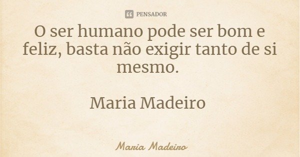 O ser humano pode ser bom e feliz, basta não exigir tanto de si mesmo. Maria Madeiro... Frase de Maria Madeiro.