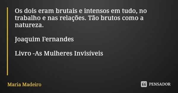 Os dois eram brutais e intensos em tudo, no trabalho e nas relações. Tão brutos como a natureza. Joaquim Fernandes Livro -As Mulheres Invisíveis... Frase de Maria Madeiro.