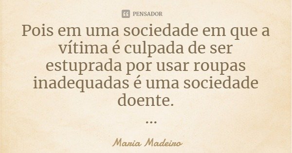 Pois em uma sociedade em que a vítima é culpada de ser estuprada por usar roupas inadequadas é uma sociedade doente. Livro - As Mulheres Invisíveis... Frase de Maria Madeiro.