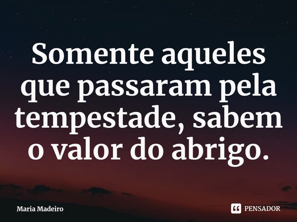 ⁠Somente aqueles que passaram pela tempestade, sabem o valor do abrigo.... Frase de Maria Madeiro.