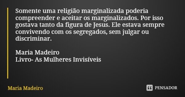 Somente uma religião marginalizada poderia compreender e aceitar os marginalizados. Por isso gostava tanto da figura de Jesus. Ele estava sempre convivendo com ... Frase de Maria Madeiro.