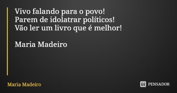 Vivo falando para o povo! Parem de idolatrar políticos! Vão ler um livro que é melhor! Maria Madeiro... Frase de Maria Madeiro.