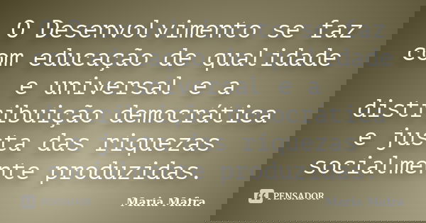 O Desenvolvimento se faz com educação de qualidade e universal e a distribuição democrática e justa das riquezas socialmente produzidas.... Frase de Maria Mafra.