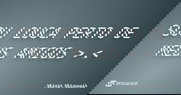 SOU LOUCA PERTO DE MEUS AMIGOS >.<... Frase de Maria Manoela.