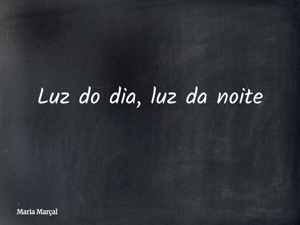 Luz do dia, luz da noite... Frase de Maria Marçal.