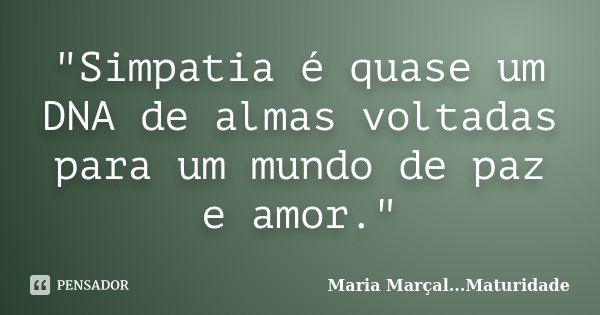 "Simpatia é quase um DNA de almas voltadas para um mundo de paz e amor."... Frase de Maria Marçal...Maturidade.