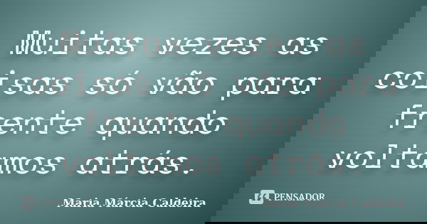 Muitas vezes as coisas só vão para frente quando voltamos atrás.... Frase de Maria Márcia Caldeira.