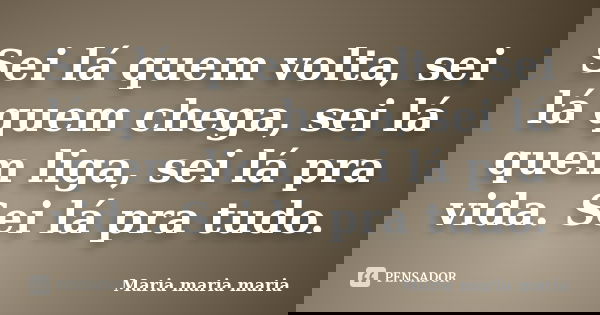 Sei lá quem volta, sei lá quem chega, sei lá quem liga, sei lá pra vida. Sei lá pra tudo.... Frase de Maria maria maria.