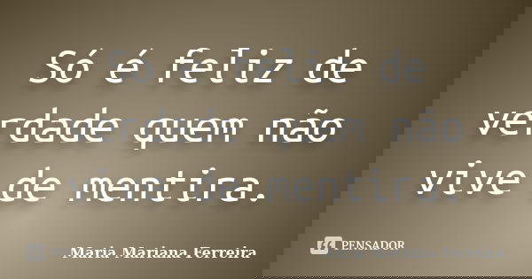 Só é feliz de verdade quem não vive de mentira.... Frase de Maria Mariana Ferreira.