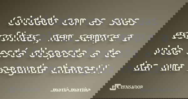 Cuidado com as suas escolhas, nem sempre a vida está disposta a te dar uma segunda chance!!... Frase de maria marina.