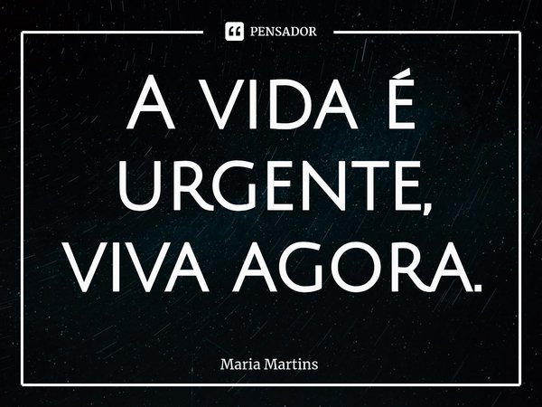 ⁠A vida é urgente, viva agora.... Frase de Maria Martins.