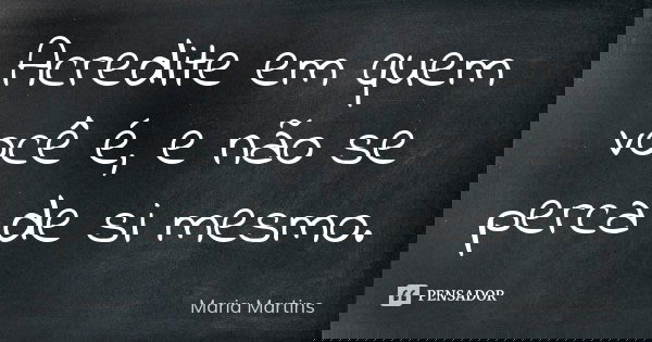 Acredite em quem você é, e não se perca de si mesmo.... Frase de Maria Martins.