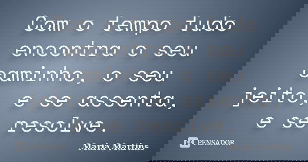 Com o tempo tudo encontra o seu caminho, o seu jeito, e se assenta, e se resolve.... Frase de Maria Martins.