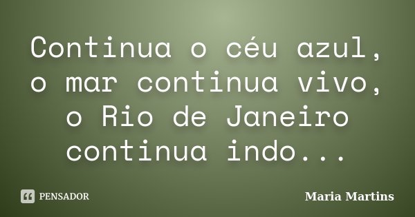 Continua o céu azul, o mar continua vivo, o Rio de Janeiro continua indo...... Frase de Maria Martins.