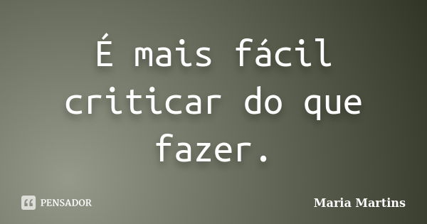 É mais fácil criticar do que fazer.... Frase de Maria Martins.