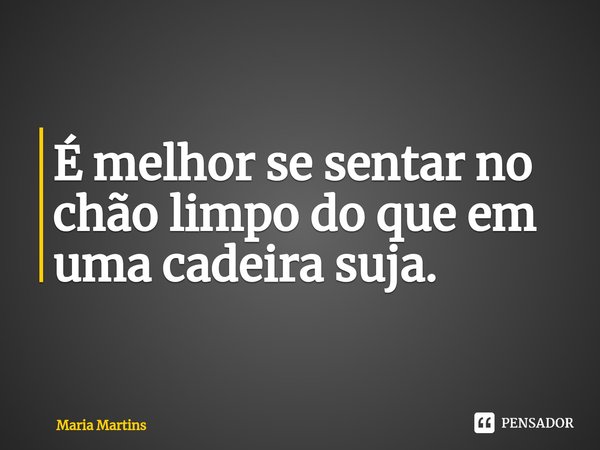 ⁠É melhor se sentar no chão limpo do que em uma cadeira suja.... Frase de Maria Martins.