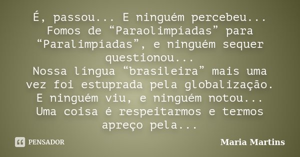 É, passou... E ninguém percebeu... Fomos de “Paraolimpíadas” para “Paralimpíadas”, e ninguém sequer questionou... Nossa língua “brasileira” mais uma vez foi est... Frase de Maria Martins.