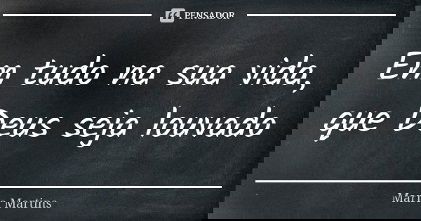 Em tudo na sua vida, que Deus seja louvado... Frase de Maria Martins.