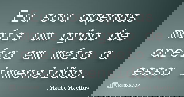 Eu sou apenas mais um grão de areia em meio a essa imensidão.... Frase de Maria Martins.