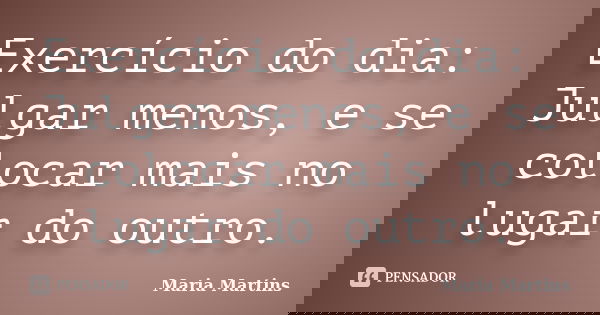 Exercício do dia: Julgar menos, e se colocar mais no lugar do outro.... Frase de Maria Martins.