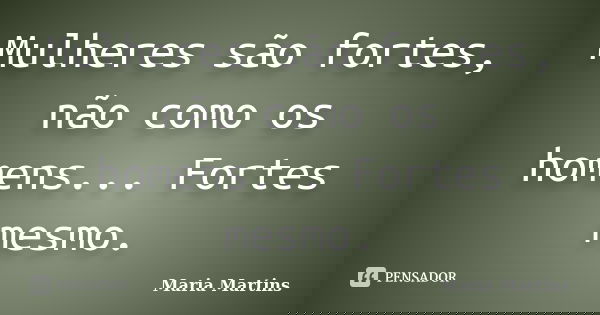Mulheres são fortes, não como os homens... Fortes mesmo.... Frase de Maria Martins.
