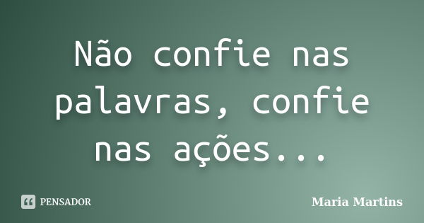Não confie nas palavras, confie nas ações...... Frase de Maria Martins.