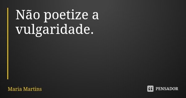 Não poetize a vulgaridade.... Frase de Maria Martins.