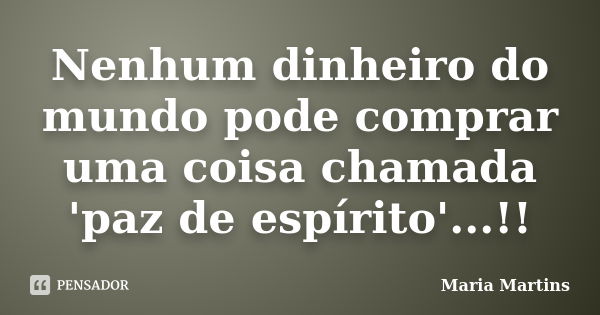 Nenhum dinheiro do mundo pode comprar uma coisa chamada 'paz de espírito'...!!... Frase de Maria Martins.