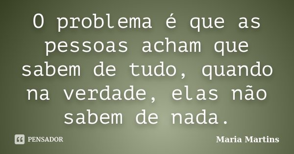 O problema é que as pessoas acham que sabem de tudo, quando na verdade, elas não sabem de nada.... Frase de Maria Martins.