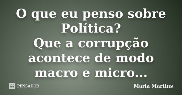 O que eu penso sobre Política? Que a corrupção acontece de modo macro e micro...... Frase de Maria Martins.