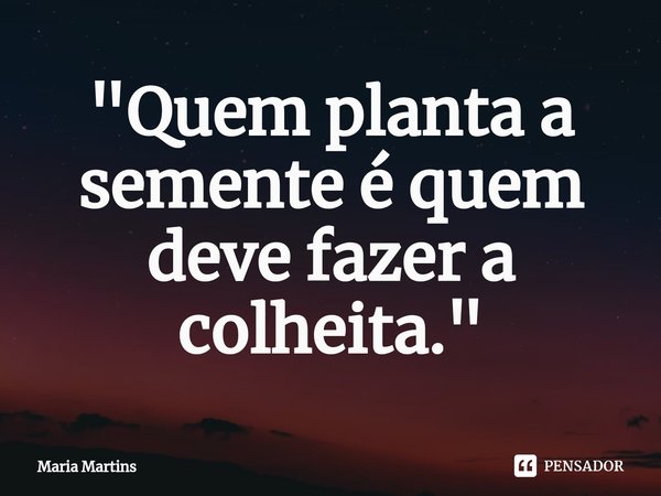 ⁠"Quem planta a semente é quem deve fazer a colheita."... Frase de Maria Martins.