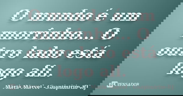 O mundo é um morrinho... O outro lado está logo ali.... Frase de Maria Marvel - Guapimirim-RJ.
