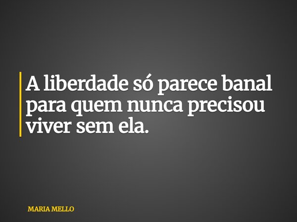 A liberdade só parece banal para quem nunca precisou viver sem ela.... Frase de MARIA MELLO.