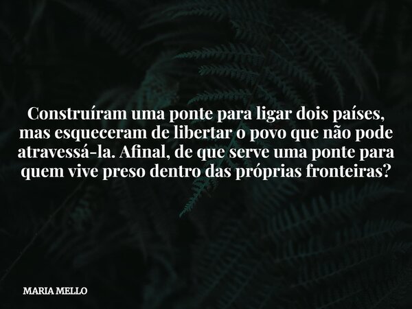 Construíram uma ponte para ligar dois países, mas esqueceram de libertar o povo que não pode atravessá-la. Afinal, de que serve uma ponte para quem vive preso d... Frase de MARIA MELLO.